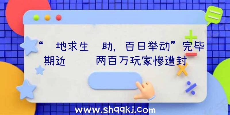 “绝地求生辅助，百日举动”完毕期近